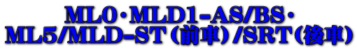 ML0・MLD1-AS/BS・ ML5/MLD-ST（前車）/SRT(後車） 